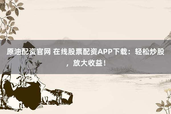 原油配资官网 在线股票配资APP下载：轻松炒股，放大收益！