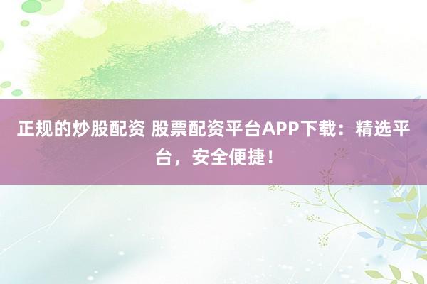 正规的炒股配资 股票配资平台APP下载：精选平台，安全便捷！