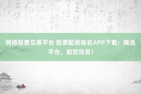 网络股票交易平台 股票配资排名APP下载：精选平台，助您投资！