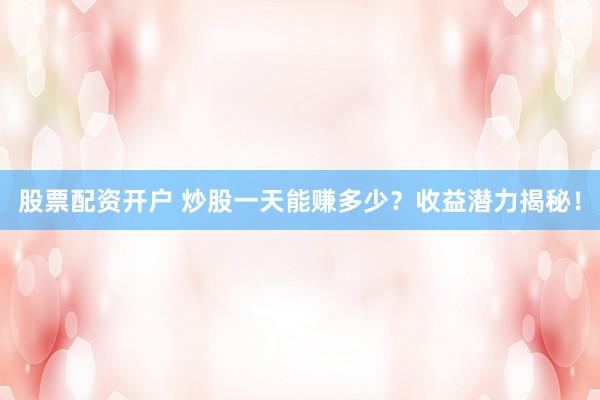 股票配资开户 炒股一天能赚多少？收益潜力揭秘！