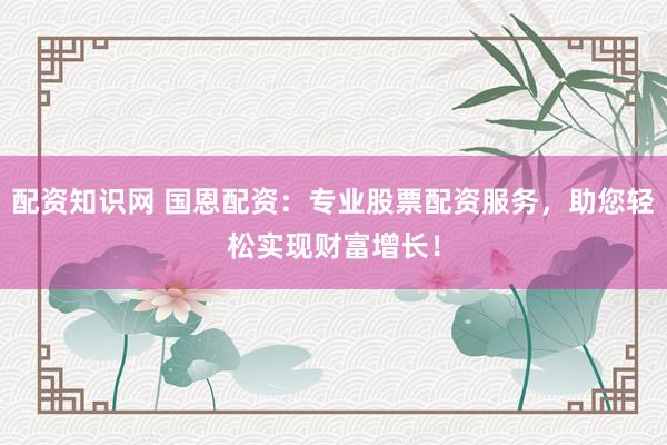 配资知识网 国恩配资：专业股票配资服务，助您轻松实现财富增长！