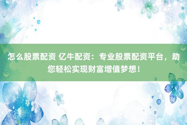 怎么股票配资 亿牛配资：专业股票配资平台，助您轻松实现财富增值梦想！