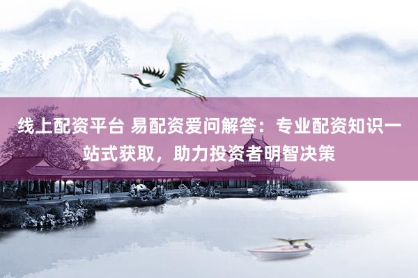 线上配资平台 易配资爱问解答：专业配资知识一站式获取，助力投资者明智决策