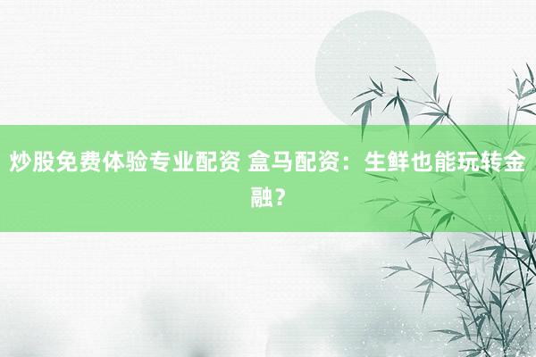 炒股免费体验专业配资 盒马配资：生鲜也能玩转金融？