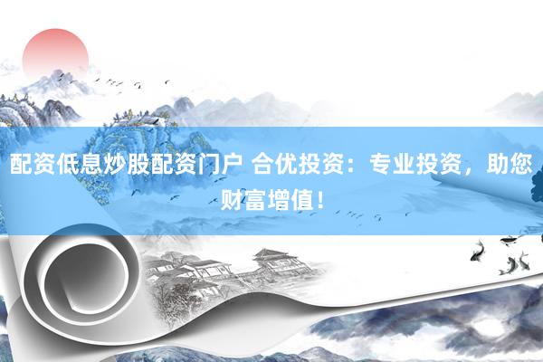配资低息炒股配资门户 合优投资：专业投资，助您财富增值！