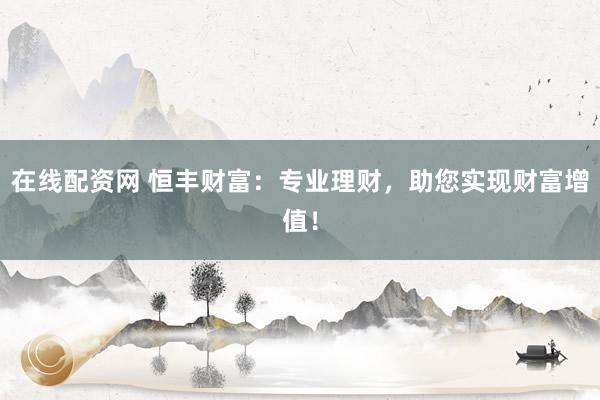 在线配资网 恒丰财富：专业理财，助您实现财富增值！