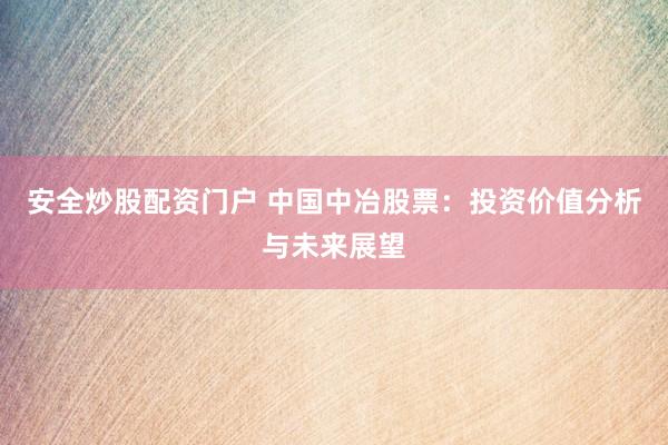 安全炒股配资门户 中国中冶股票：投资价值分析与未来展望