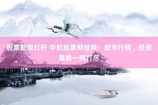 股票配资杠杆 中虹股票财经网：股市行情、投资策略一网打尽