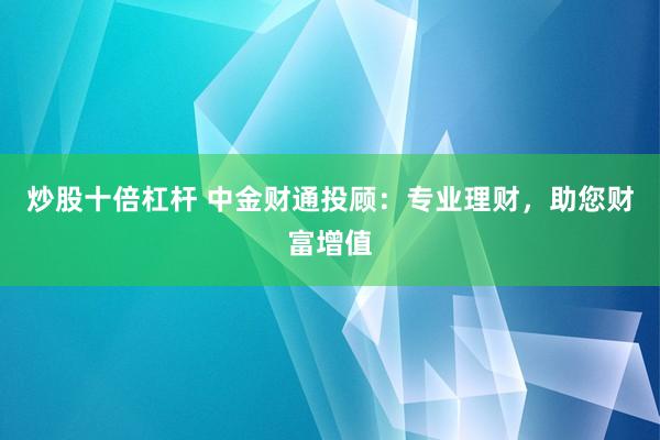 炒股十倍杠杆 中金财通投顾：专业理财，助您财富增值