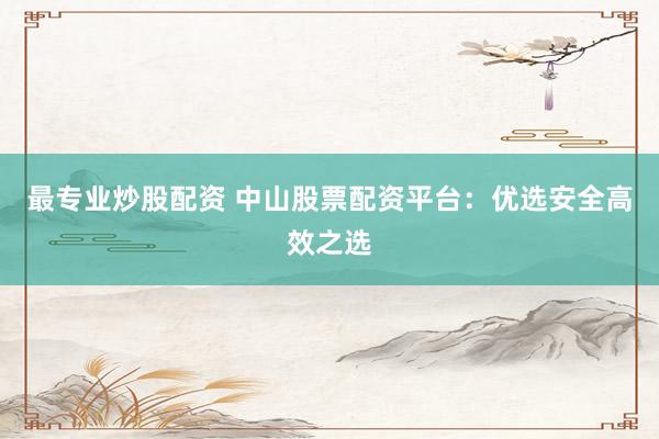 最专业炒股配资 中山股票配资平台：优选安全高效之选