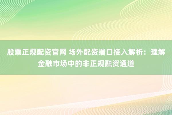 股票正规配资官网 场外配资端口接入解析：理解金融市场中的非正规融资通道