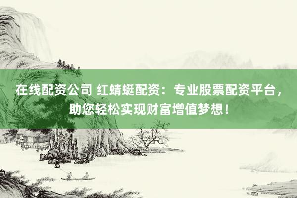 在线配资公司 红蜻蜓配资：专业股票配资平台，助您轻松实现财富增值梦想！