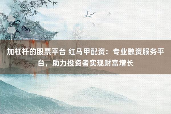 加杠杆的股票平台 红马甲配资：专业融资服务平台，助力投资者实现财富增长