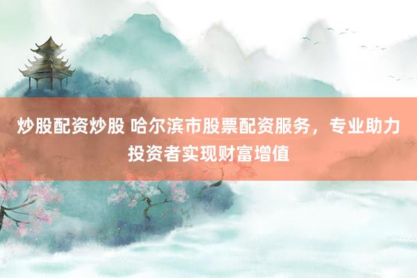 炒股配资炒股 哈尔滨市股票配资服务，专业助力投资者实现财富增值
