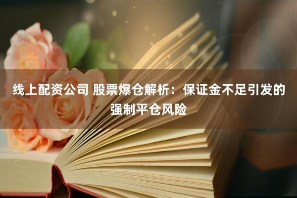 线上配资公司 股票爆仓解析：保证金不足引发的强制平仓风险