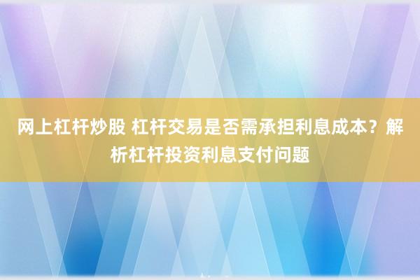 网上杠杆炒股 杠杆交易是否需承担利息成本？解析杠杆投资利息支付问题
