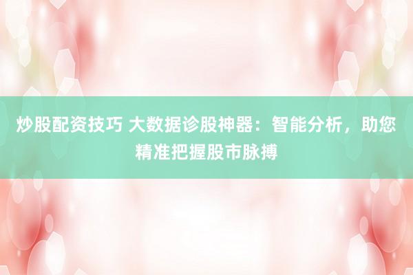 炒股配资技巧 大数据诊股神器：智能分析，助您精准把握股市脉搏
