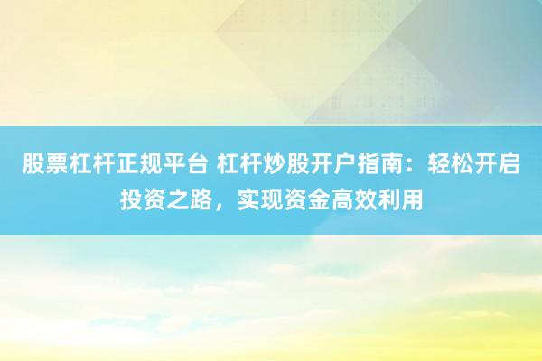 股票杠杆正规平台 杠杆炒股开户指南：轻松开启投资之路，实现资金高效利用