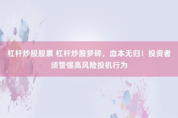 杠杆炒股股票 杠杆炒股梦碎，血本无归！投资者须警惕高风险投机行为