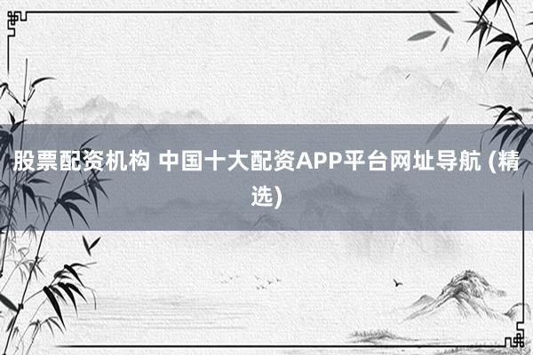股票配资机构 中国十大配资APP平台网址导航 (精选)