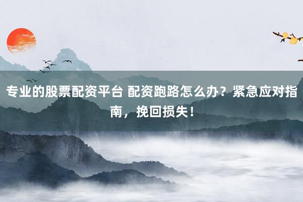专业的股票配资平台 配资跑路怎么办？紧急应对指南，挽回损失！
