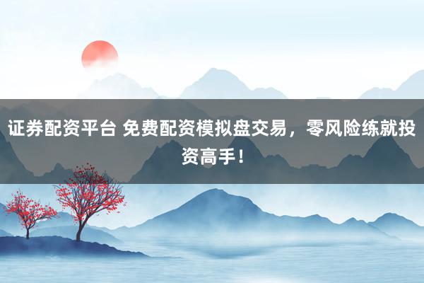 证券配资平台 免费配资模拟盘交易，零风险练就投资高手！