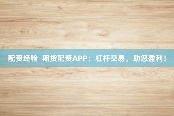 配资经验  期货配资APP：杠杆交易，助您盈利！