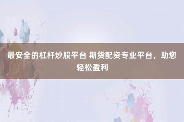 最安全的杠杆炒股平台 期货配资专业平台，助您轻松盈利