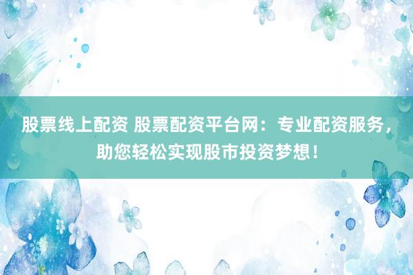 股票线上配资 股票配资平台网：专业配资服务，助您轻松实现股市投资梦想！