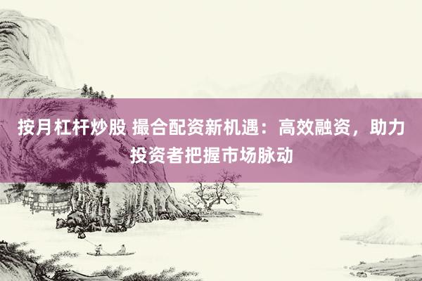 按月杠杆炒股 撮合配资新机遇：高效融资，助力投资者把握市场脉动