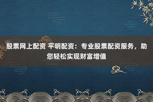 股票网上配资 平明配资：专业股票配资服务，助您轻松实现财富增值