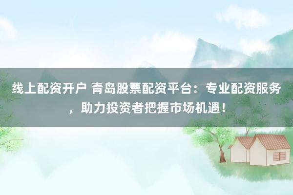 线上配资开户 青岛股票配资平台：专业配资服务，助力投资者把握市场机遇！