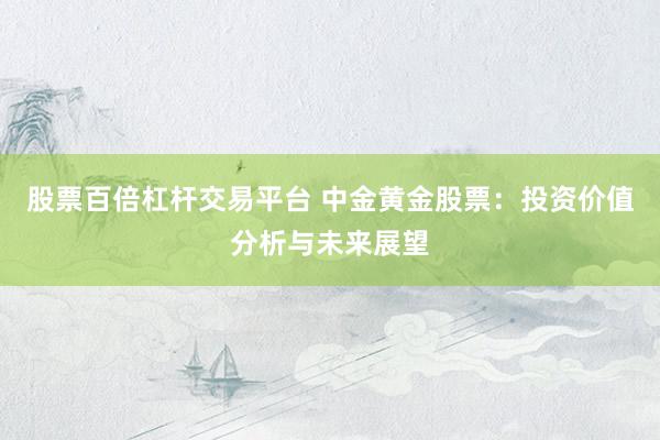 股票百倍杠杆交易平台 中金黄金股票：投资价值分析与未来展望