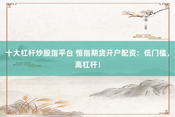 十大杠杆炒股指平台 恒指期货开户配资：低门槛，高杠杆！