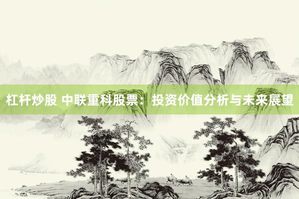 杠杆炒股 中联重科股票：投资价值分析与未来展望