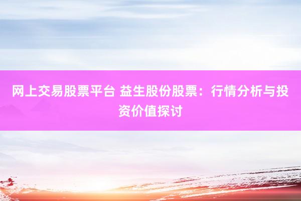 网上交易股票平台 益生股份股票：行情分析与投资价值探讨
