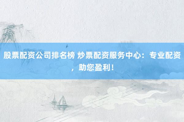 股票配资公司排名榜 炒票配资服务中心：专业配资，助您盈利！