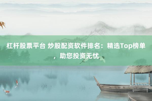 杠杆股票平台 炒股配资软件排名：精选Top榜单，助您投资无忧