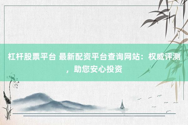 杠杆股票平台 最新配资平台查询网站：权威评测，助您安心投资