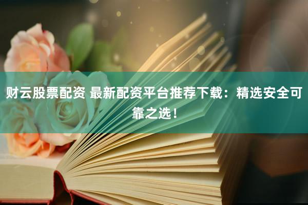 财云股票配资 最新配资平台推荐下载：精选安全可靠之选！
