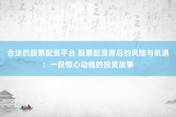 合法的股票配资平台 股票配资背后的风险与机遇：一段惊心动魄的投资故事