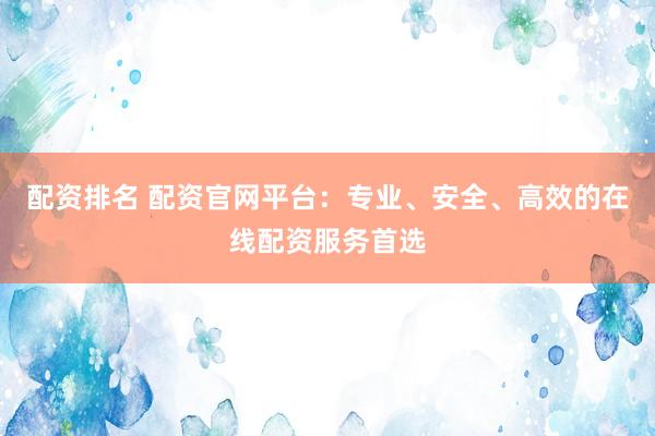 配资排名 配资官网平台：专业、安全、高效的在线配资服务首选