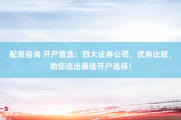 配资咨询 开户首选：四大证券公司，优势比较，助您选出最佳开户选择！