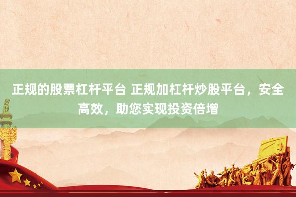 正规的股票杠杆平台 正规加杠杆炒股平台，安全高效，助您实现投资倍增