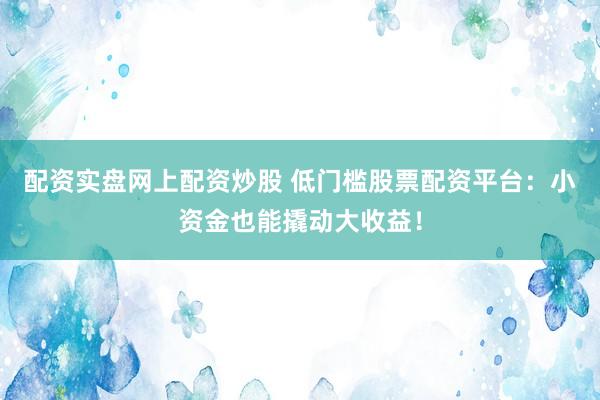 配资实盘网上配资炒股 低门槛股票配资平台：小资金也能撬动大收益！