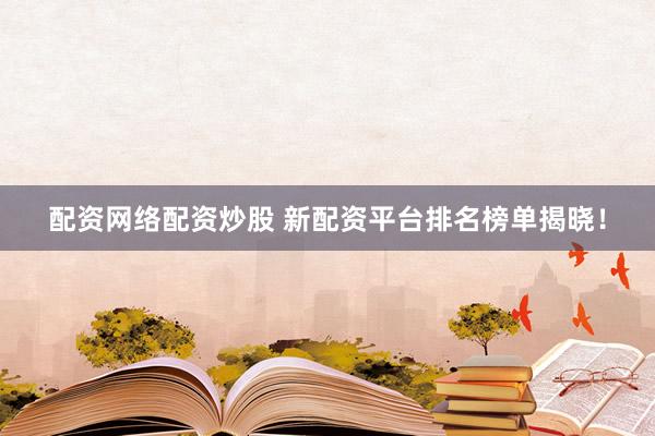 配资网络配资炒股 新配资平台排名榜单揭晓！