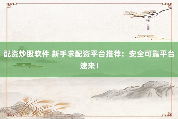 配资炒股软件 新手求配资平台推荐：安全可靠平台速来！