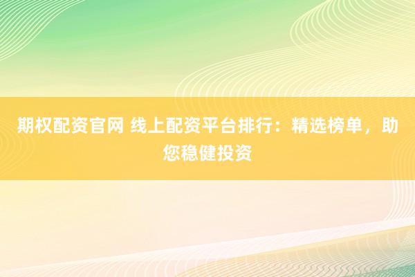 期权配资官网 线上配资平台排行：精选榜单，助您稳健投资