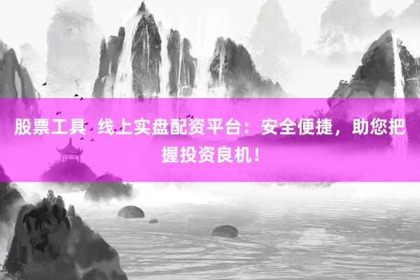 股票工具  线上实盘配资平台：安全便捷，助您把握投资良机！
