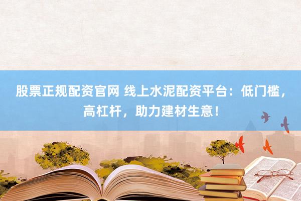 股票正规配资官网 线上水泥配资平台：低门槛，高杠杆，助力建材生意！
